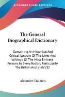 The General Biographical Dictionary: Containing An Historical And Critical Account Of The Lives And Writings Of The Most Eminent Persons In Every Nation, Particularly The British And Irish V13