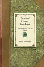 Farm and Garden Rule-Book: A Manual of Ready Rules and Reference with Recipes, Precepts, Formulas, and Tabular Information for the Use of General Farmers, Gardeners, Fruit-Growers, Stockmen, Dairymen, Poultrymen, Foresters, Rural Teachers, and Others in the United States and Canada