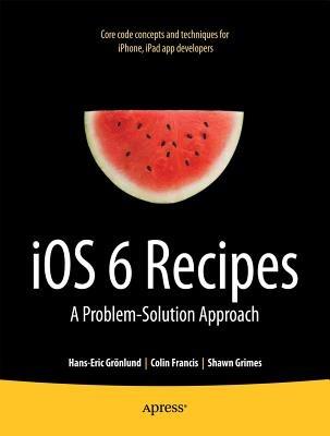 iOS 6 Recipes: A Problem-Solution Approach - Shawn Grimes,Colin Francis,Hans-Eric Grnlund - cover