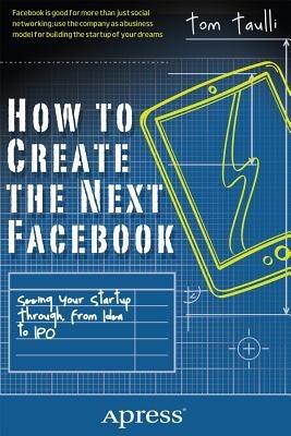 How to Create the Next Facebook: Seeing Your Startup Through, from Idea to IPO - Tom Taulli - cover