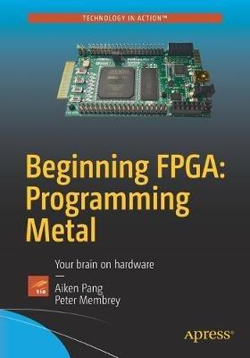 Beginning FPGA: Programming Metal: Your brain on hardware - Aiken Pang,Peter Membrey - cover