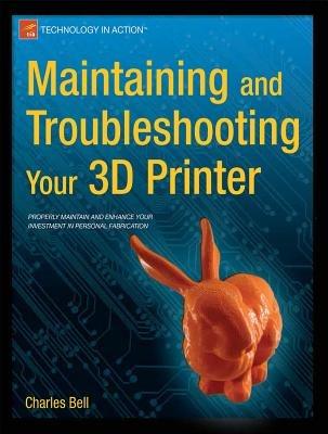 Maintaining and Troubleshooting Your 3D Printer - Charles Bell - cover