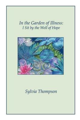 In the Garden of Illness: I Sit by the Well of Hope - Sylvia, Thompson - cover