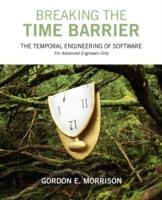 Breaking the Time Barrier: The Temporal Engineering of Software-For Advanced Engineers Only - Gordon E Morrison - cover