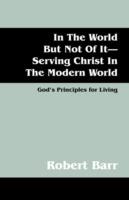 In the World But Not of It-Serving Christ in the Modern World: God's Principles for Living - Robert Barr - cover