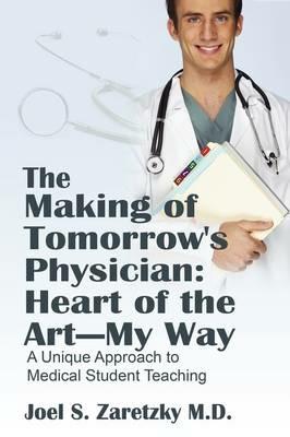 The Making of Tomorrow's Physician: Heart of the Art -- My Way: A Unique Approach to Medical Student Teaching - Joel S Zaretzky MD - cover