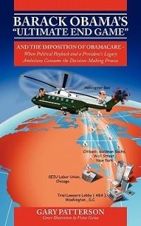 Barack Obama's Ultimate End Game: And the Imposition of Obamacare - When Political Payback and a President's Legacy Ambitions Consume the Decision-M - Gary Patterson - cover