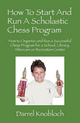 How To Start And Run A Scholastic Chess Program: How to Organize and Run a Successful Chess Program for a School, Library, Aftercare or Recreation Center - Darrel Knobloch - cover