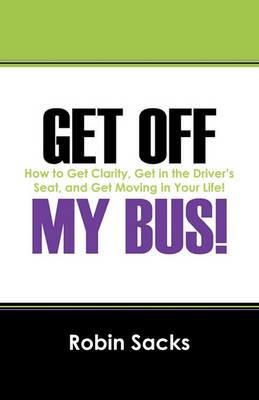 Get Off My Bus!: How to Get Clarity, Get in the Driver's Seat, and Get Moving in Your Life! - Robin Sacks - cover