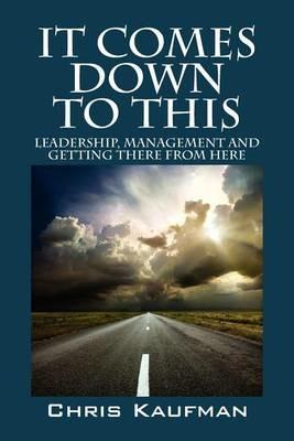 It Comes Down to This: Leadership, Management and Getting There from Here - Chris Kaufman - cover