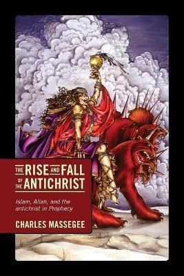 The Rise and Fall of the Antichrist: Islam, Allah, and the Antichrist in Prophecy - Charles Massegee - cover
