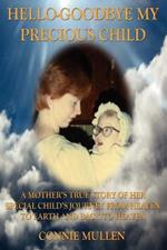 Hello-Goodbye My Precious Child: A Mother's True Story of Her Special Child's Journey from Heaven to Earth and Back to Heaven