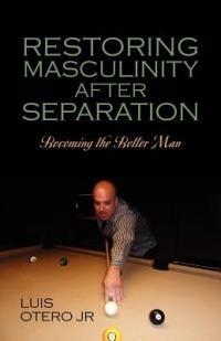 Restoring Masculinity After Separation: Becoming the Better Man - Luis Otero Jr - cover