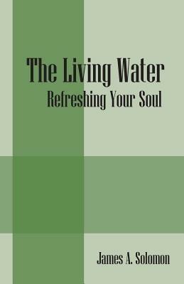The Living Water: Refreshing Your Soul - James a Solomon - cover