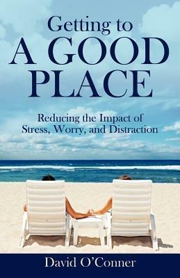 Getting to A GOOD PLACE: Reducing the Impact of Stress, Worry, and Distraction - David O'Conner - cover