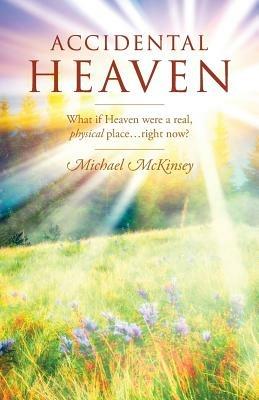 Accidental Heaven: What If Heaven Were a Real, Physical Place...Right Now? - Michael McKinsey - cover