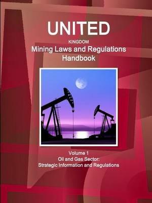 United Kingdom Mining Laws and Regulations Handbook Volume 1 Oil and Gas Sector: Strategic Information and Regulations - Inc Ibp - cover