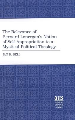 The Relevance of Bernard Lonergan’s Notion of Self-Appropriation to a Mystical-Political Theology - Ian B. Bell - cover