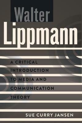 Walter Lippmann: A Critical Introduction to Media and Communication Theory - Sue Curry Jansen - cover