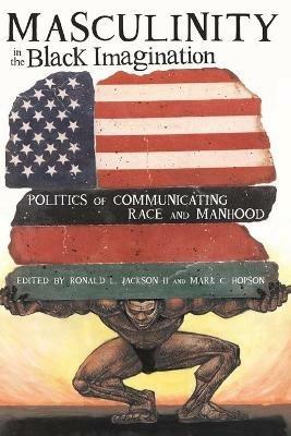 Masculinity in the Black Imagination: Politics of Communicating Race and Manhood - Ron Jackson II,Mark C. Hopson - cover