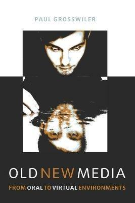 Old New Media: From Oral to Virtual Environments - Paul Grosswiler - cover