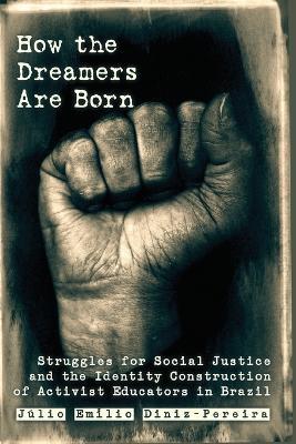 How the Dreamers Are Born: Struggles for Social Justice and the Identity Construction of Activist Educators in Brazil - Julio Diniz Pereira - cover