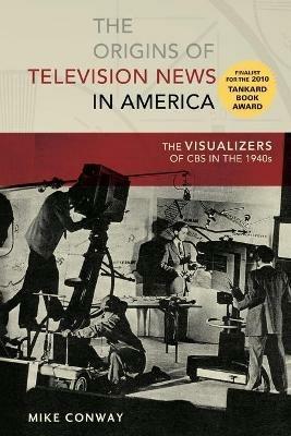 The Origins of Television News in America: The Visualizers of CBS in the 1940s - Mike Conway - cover