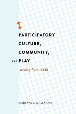 Participatory Culture, Community, and Play: Learning from Reddit - Adrienne L. Massanari - cover