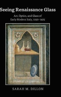 Seeing Renaissance Glass: Art, Optics, and Glass of Early Modern Italy, 1250–1425 - Sarah Dillon - cover