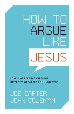 How to Argue like Jesus: Learning Persuasion from History's Greatest Communicator - Joe Carter,John Coleman - cover