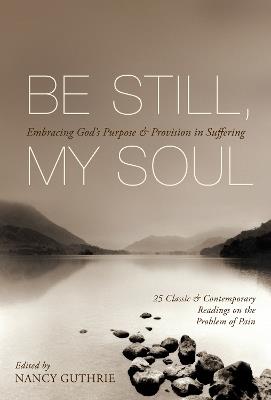 Be Still, My Soul: Embracing God's Purpose and Provision in Suffering (25 Classic and Contemporary Readings on the Problem of Pain) - cover