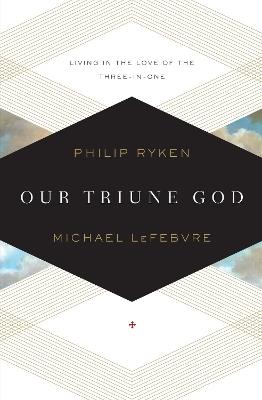 Our Triune God: Living in the Love of the Three-in-One - Philip Graham Ryken,Michael LeFebvre - cover