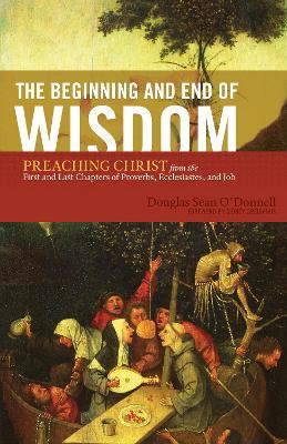 The Beginning and End of Wisdom: Preaching Christ from the First and Last Chapters of Proverbs, Ecclesiastes, and Job - Douglas Sean O'Donnell - cover
