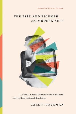 The Rise and Triumph of the Modern Self: Cultural Amnesia, Expressive Individualism, and the Road to Sexual Revolution - Carl R. Trueman - cover