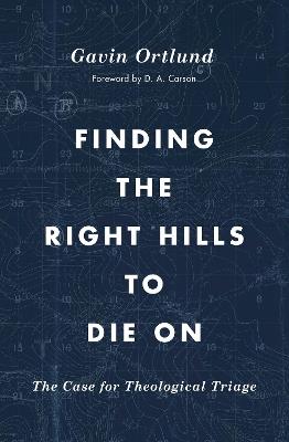 Finding the Right Hills to Die On: The Case for Theological Triage - Gavin Ortlund - cover