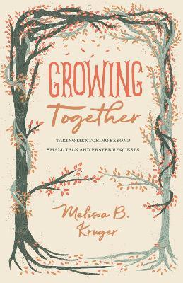 Growing Together: Taking Mentoring beyond Small Talk and Prayer Requests - Melissa Kruger - cover