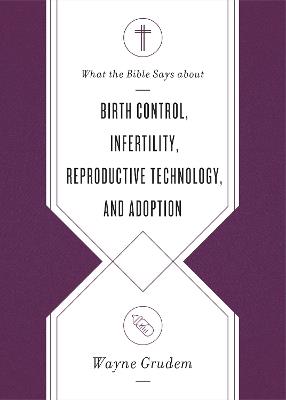 What the Bible Says about Birth Control, Infertility, Reproductive Technology, and Adoption - Wayne Grudem - cover
