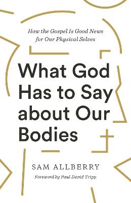 What God Has to Say about Our Bodies: How the Gospel Is Good News for Our Physical Selves - Sam Allberry - cover