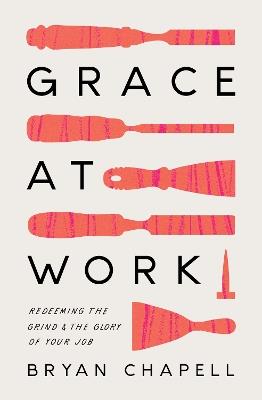 Grace at Work: Redeeming the Grind and the Glory of Your Job - Bryan Chapell - cover