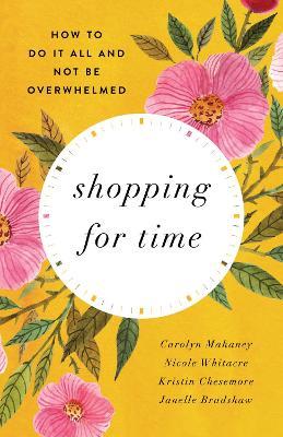 Shopping for Time: How to Do It All and NOT Be Overwhelmed - Carolyn Mahaney,Nicole Mahaney Whitacre,Kristin Chesemore - cover