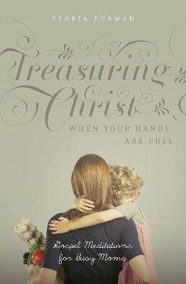 Treasuring Christ When Your Hands Are Full: Gospel Meditations for Busy Moms (with Study Questions) - Gloria Furman - cover