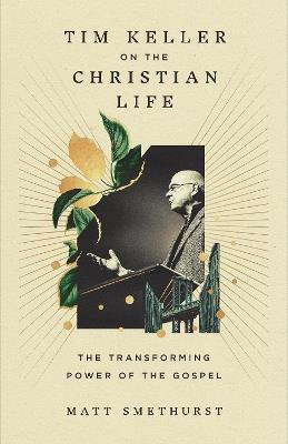Tim Keller on the Christian Life: The Transforming Power of the Gospel - Matt Smethurst - cover