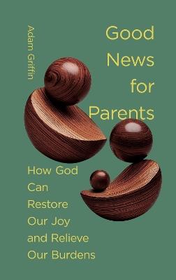 Good News for Parents: How God Can Restore Our Joy and Relieve Our Burdens - Adam Griffin - cover