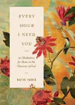 Every Hour I Need You: 30 Meditations for Moms on the Character of God