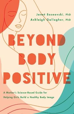 Beyond Body Positive: A Mother's Science-Based Guide for Helping Girls Build a Healthy Body Image - Janet Boseovski,Ashleigh H Gallagher - cover