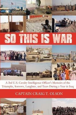 So This is War: A 3rd U.S. Cavalry Intelligence Officer's Memoirs of the Triumphs, Sorrows, Laughter, and Tears During a Year in Iraq - Captain Craig, T. Olson - cover