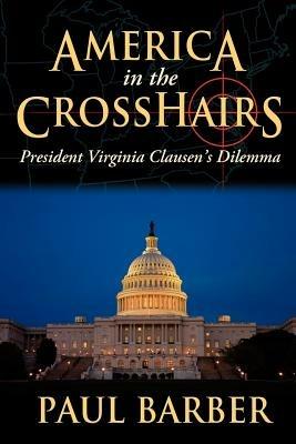 America in the CrossHairs: President Virginia Clausen's Dilemma - Paul Barber - cover