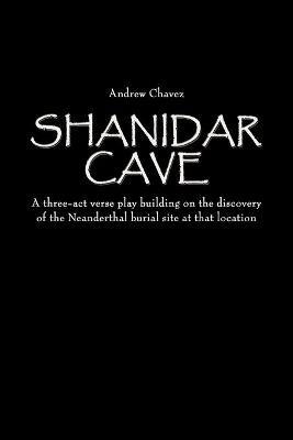 Shanidar Cave: A Three-act Verse Play Building on the Discovery of the Neanderthal Burial Site at That Location - Andrew Chavez - cover