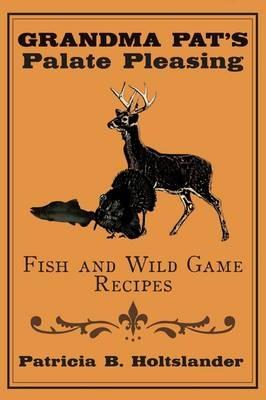 Grandma Pat's Palate Pleasing Fish and Wild Game Recipes - Patricia B. Holtslander - cover