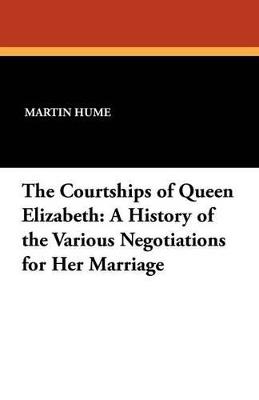 The Courtships of Queen Elizabeth: A History of the Various Negotiations for Her Marriage - Martin Andrew Sharp Hume - cover